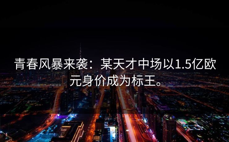 青春风暴来袭：某天才中场以1.5亿欧元身价成为标王。