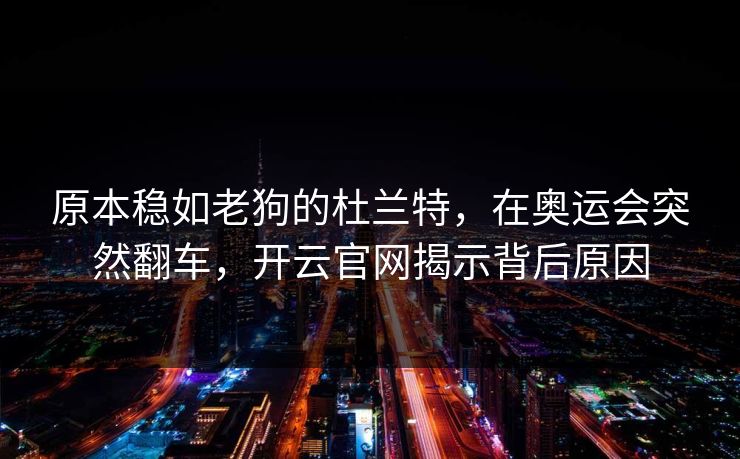 原本稳如老狗的杜兰特,在奥运会突然翻车,开云官网揭示背后原因 原本稳如老狗的杜兰特,在奥运会突然翻车,开云官网揭示背后原因
