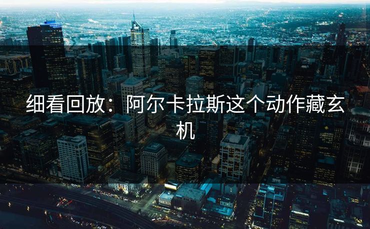 细看回放：阿尔卡拉斯这个动作藏玄机