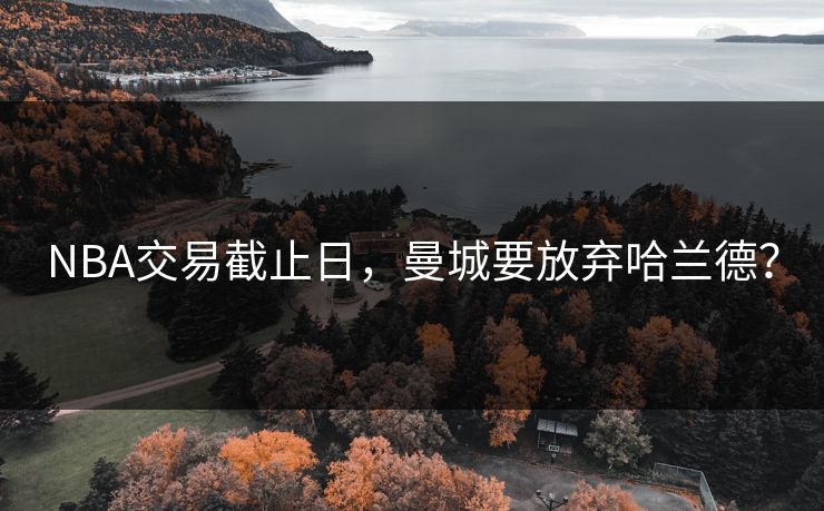 NBA交易截止日,曼城要放弃哈兰德? NBA交易截止日,曼城要放弃哈兰德?