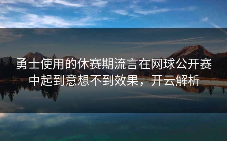 勇士使用的休赛期流言在网球公开赛中起到意想不到效果,开云解析 勇士使用的休赛期流言在网球公开赛中起到意想不到效果,开云解析