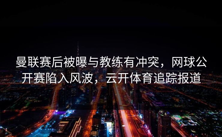 曼联赛后被曝与教练有冲突，网球公开赛陷入风波，云开体育追踪报道