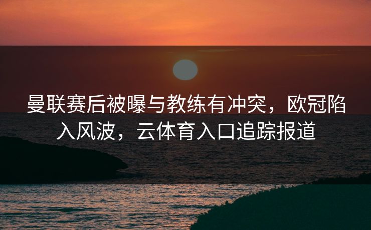 曼联赛后被曝与教练有冲突,欧冠陷入风波,云体育入口追踪报道 曼联赛后被曝与教练有冲突,欧冠陷入风波,云体育入口追踪报道