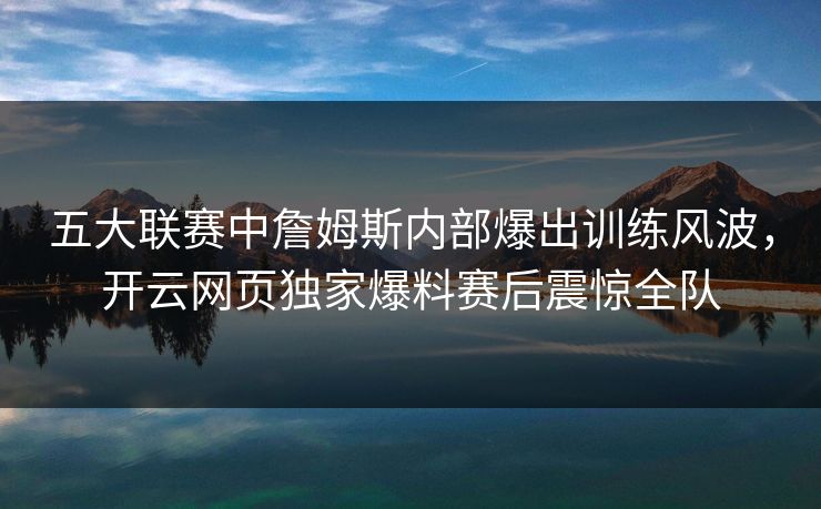 五大联赛中詹姆斯内部爆出训练风波，开云网页独家爆料赛后震惊全队