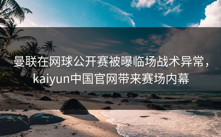 曼联在网球公开赛被曝临场战术异常,kaiyun中国官网带来赛场内幕 曼联在网球公开赛被曝临场战术异常,kaiyun中国官网带来赛场内幕