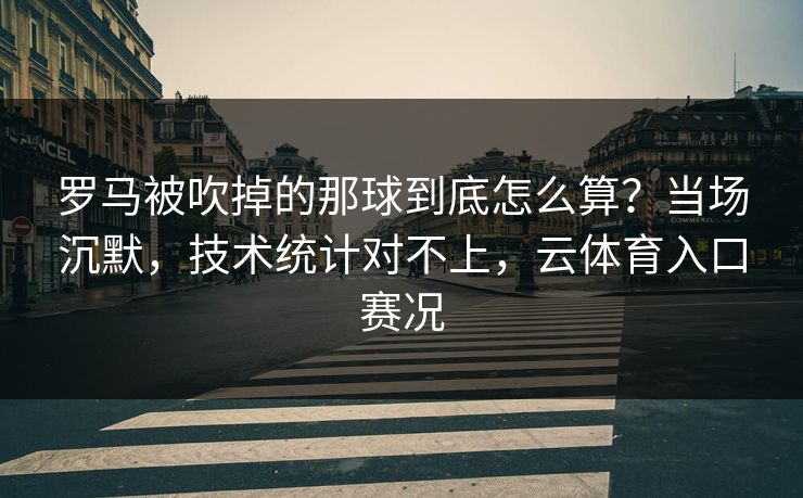 罗马被吹掉的那球到底怎么算？当场沉默，技术统计对不上，云体育入口赛况