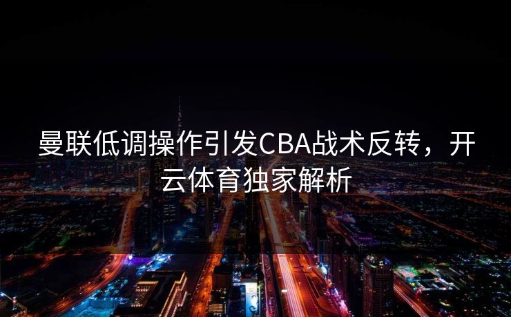 曼联低调操作引发CBA战术反转，开云体育独家解析