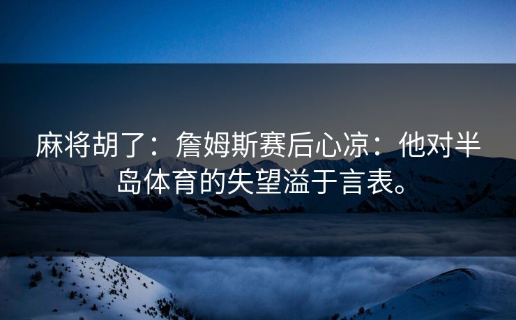 麻将胡了：詹姆斯赛后心凉：他对半岛体育的失望溢于言表。