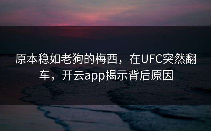 原本稳如老狗的梅西，在UFC突然翻车，开云app揭示背后原因