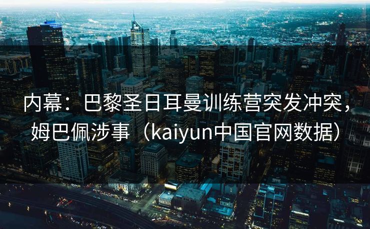 内幕:巴黎圣日耳曼训练营突发冲突,姆巴佩涉事(kaiyun中国官网数据) 内幕:巴黎圣日耳曼训练营突发冲突,姆巴佩涉事(kaiyun中国官网数据)