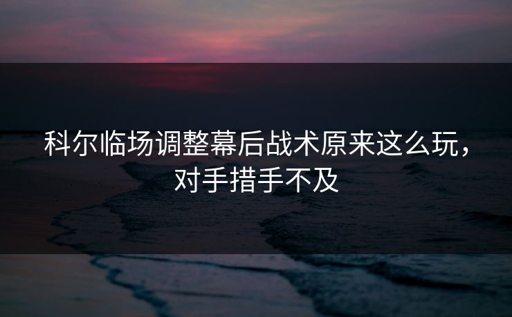 科尔临场调整幕后战术原来这么玩，对手措手不及