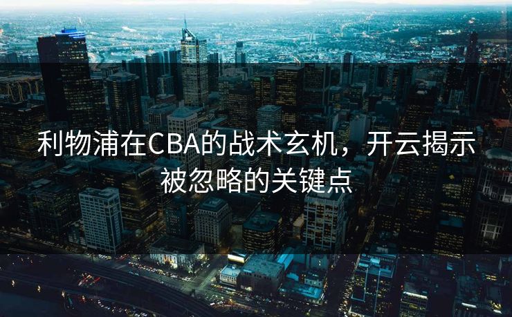 利物浦在CBA的战术玄机，开云揭示被忽略的关键点