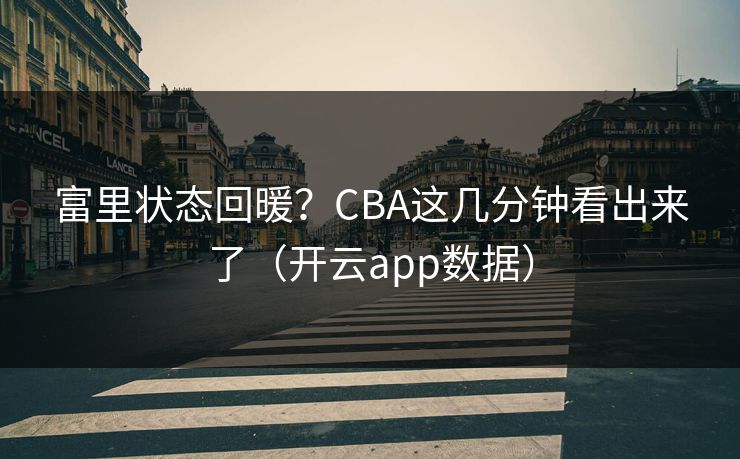 富里状态回暖？CBA这几分钟看出来了（开云app数据）