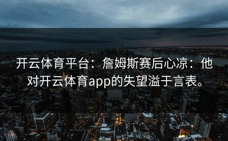 开云体育平台：詹姆斯赛后心凉：他对开云体育app的失望溢于言表。