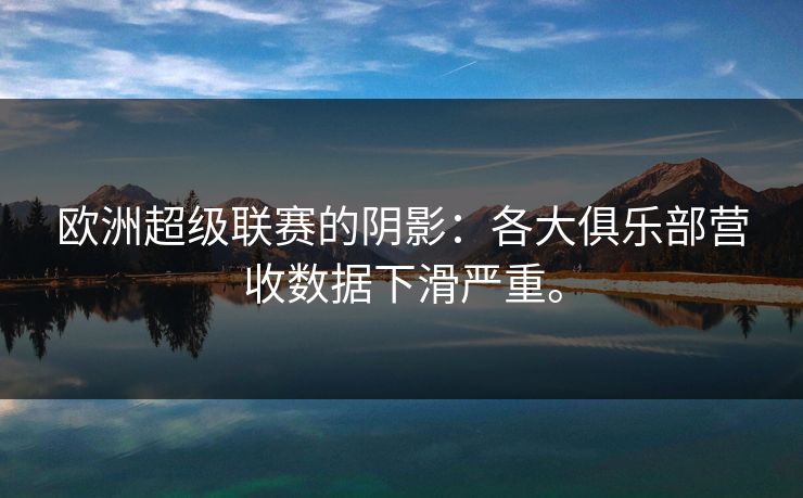 欧洲超级联赛的阴影：各大俱乐部营收数据下滑严重。