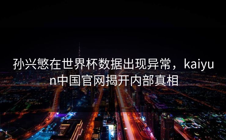 孙兴慜在世界杯数据出现异常，kaiyun中国官网揭开内部真相