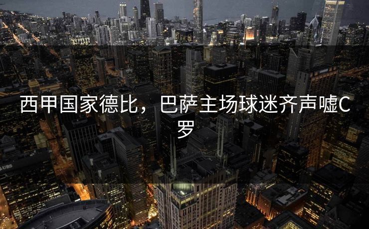 西甲国家德比，巴萨主场球迷齐声嘘C罗