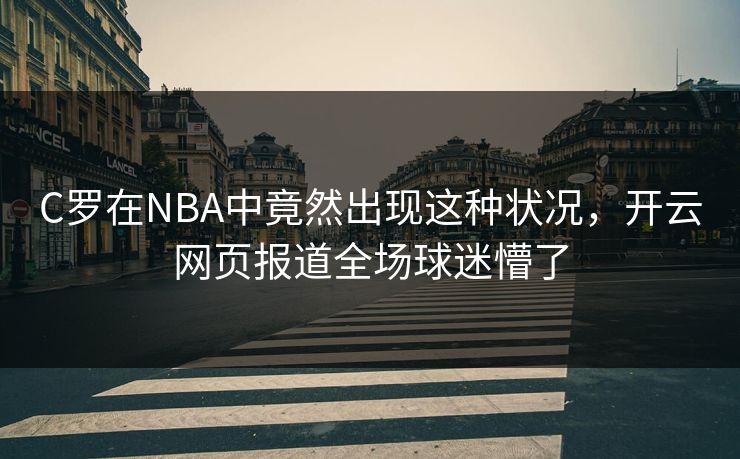 C罗在NBA中竟然出现这种状况，开云网页报道全场球迷懵了