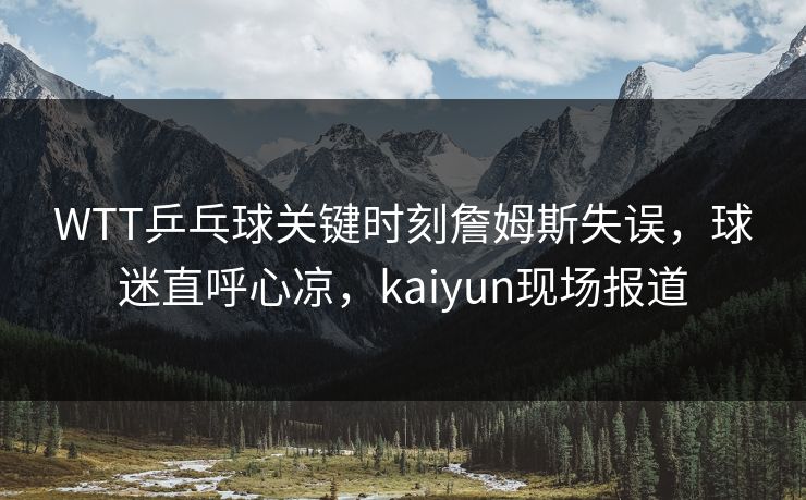 WTT乒乓球关键时刻詹姆斯失误，球迷直呼心凉，kaiyun现场报道