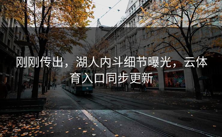 刚刚传出，湖人内斗细节曝光，云体育入口同步更新