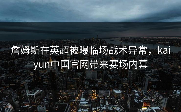 詹姆斯在英超被曝临场战术异常,kaiyun中国官网带来赛场内幕 詹姆斯在英超被曝临场战术异常,kaiyun中国官网带来赛场内幕