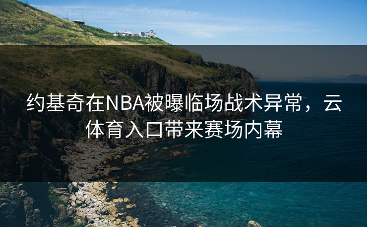 约基奇在NBA被曝临场战术异常，云体育入口带来赛场内幕