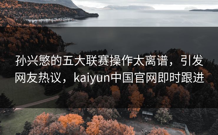 孙兴慜的五大联赛操作太离谱,引发网友热议,kaiyun中国官网即时跟进 孙兴慜的五大联赛操作太离谱,引发网友热议,kaiyun中国官网即时跟进