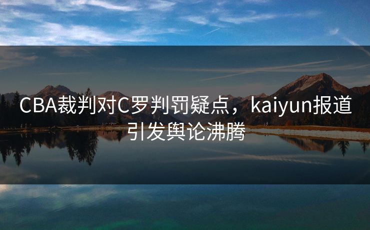 CBA裁判对C罗判罚疑点，kaiyun报道引发舆论沸腾