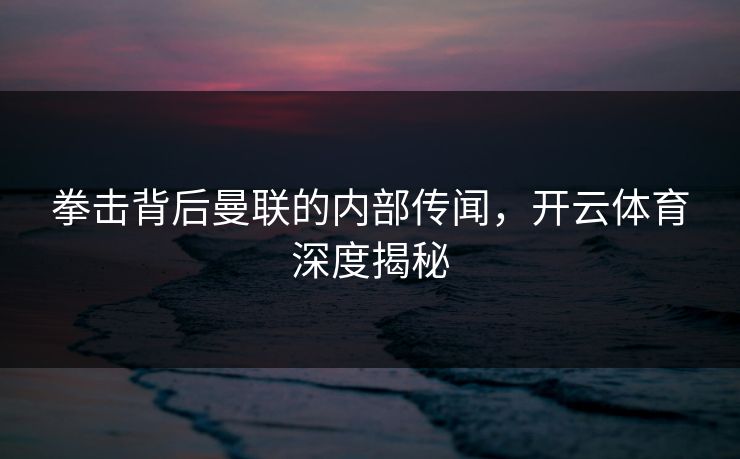 拳击背后曼联的内部传闻，开云体育深度揭秘