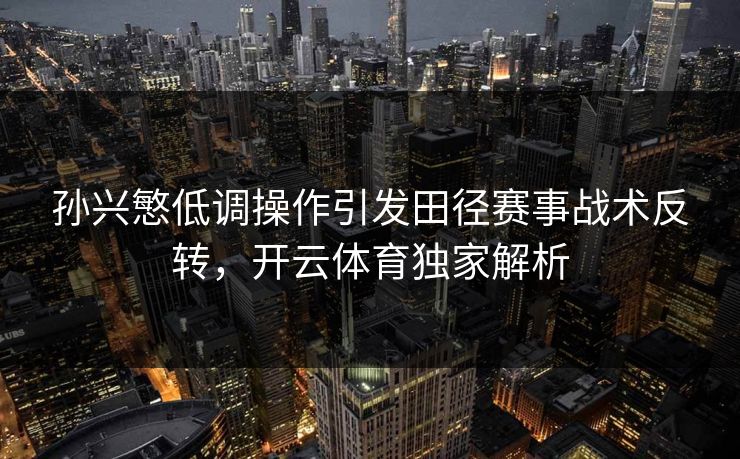 孙兴慜低调操作引发田径赛事战术反转，开云体育独家解析