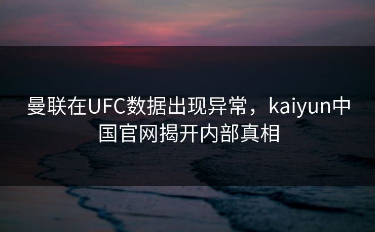 曼联在UFC数据出现异常,kaiyun中国官网揭开内部真相 曼联在UFC数据出现异常,kaiyun中国官网揭开内部真相