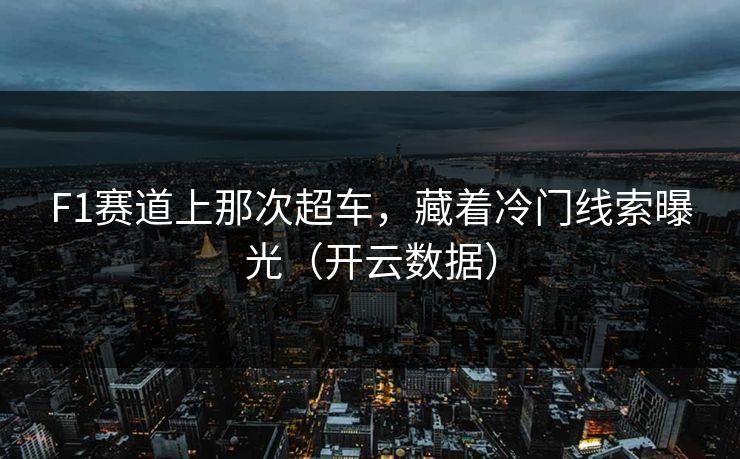 F1赛道上那次超车，藏着冷门线索曝光（开云数据）