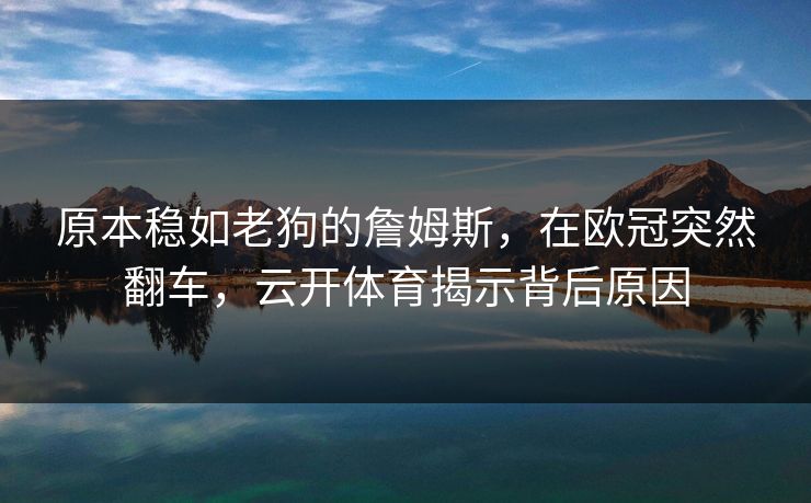 原本稳如老狗的詹姆斯,在欧冠突然翻车,云开体育揭示背后原因 原本稳如老狗的詹姆斯,在欧冠突然翻车,云开体育揭示背后原因