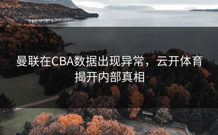 曼联在CBA数据出现异常，云开体育揭开内部真相