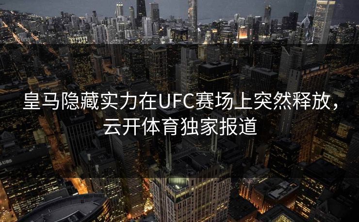皇马隐藏实力在UFC赛场上突然释放，云开体育独家报道