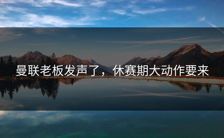 曼联老板发声了，休赛期大动作要来