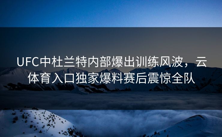 UFC中杜兰特内部爆出训练风波，云体育入口独家爆料赛后震惊全队