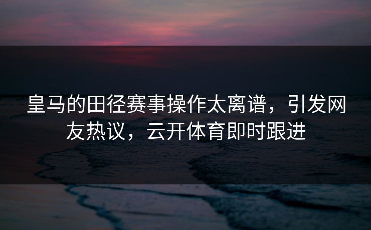 皇马的田径赛事操作太离谱,引发网友热议,云开体育即时跟进 皇马的田径赛事操作太离谱,引发网友热议,云开体育即时跟进