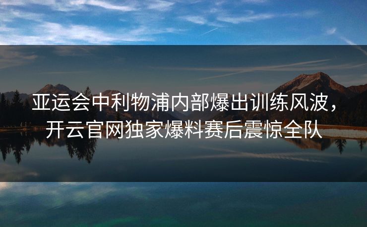 亚运会中利物浦内部爆出训练风波,开云官网独家爆料赛后震惊全队 亚运会中利物浦内部爆出训练风波,开云官网独家爆料赛后震惊全队