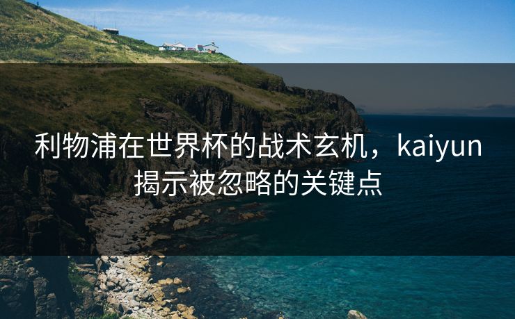 利物浦在世界杯的战术玄机,kaiyun揭示被忽略的关键点 利物浦在世界杯的战术玄机,kaiyun揭示被忽略的关键点