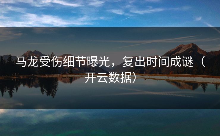 马龙受伤细节曝光，复出时间成谜（开云数据）