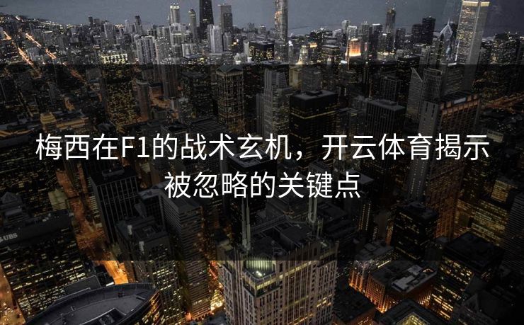 梅西在F1的战术玄机，开云体育揭示被忽略的关键点