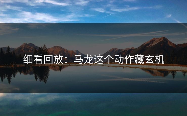 细看回放：马龙这个动作藏玄机