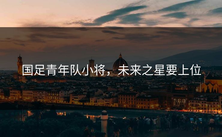 国足青年队小将，未来之星要上位