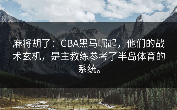 麻将胡了：CBA黑马崛起，他们的战术玄机，是主教练参考了半岛体育的系统。