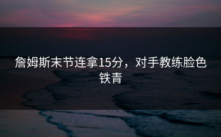 詹姆斯末节连拿15分,对手教练脸色铁青 詹姆斯末节连拿15分,对手教练脸色铁青