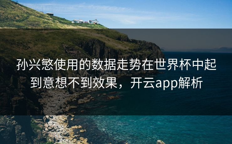 孙兴慜使用的数据走势在世界杯中起到意想不到效果，开云app解析