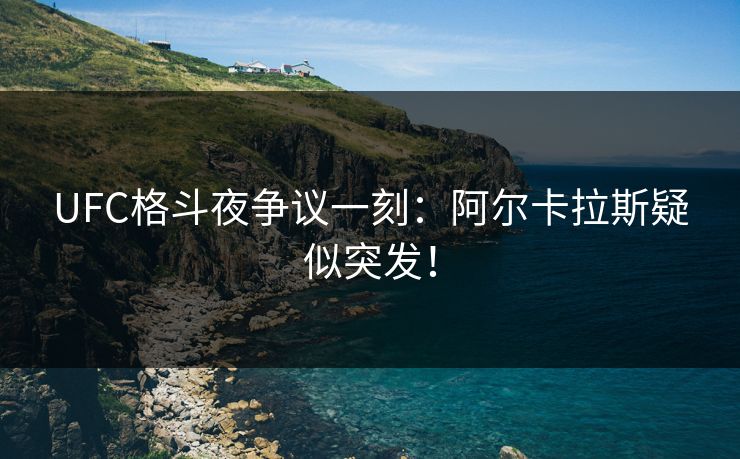 UFC格斗夜争议一刻：阿尔卡拉斯疑似突发！