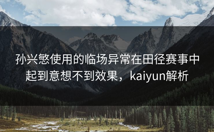孙兴慜使用的临场异常在田径赛事中起到意想不到效果，kaiyun解析