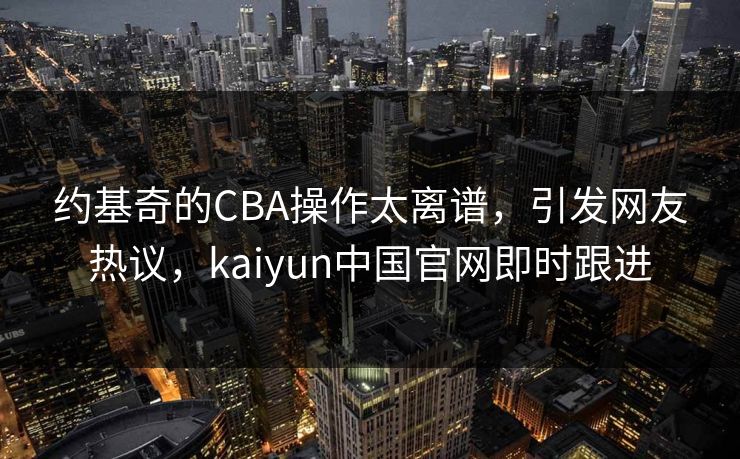 约基奇的CBA操作太离谱，引发网友热议，kaiyun中国官网即时跟进